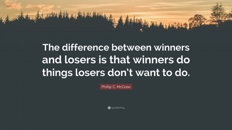 Phillip C. McGraw Quote: “The difference between winners and losers is that winners do things losers don’t want to do.”