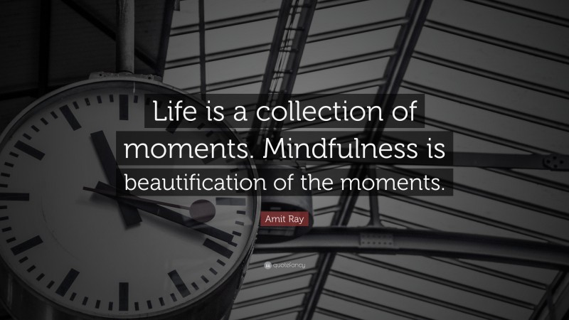 Amit Ray Quote: “Life is a collection of moments. Mindfulness is beautification of the moments.”