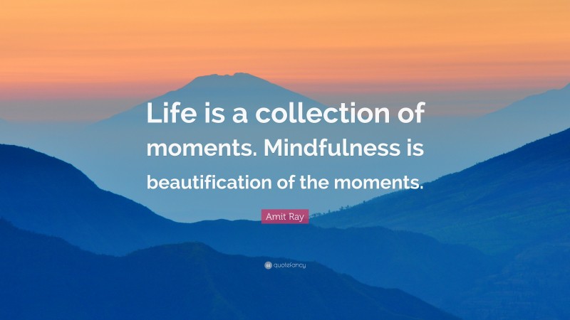Amit Ray Quote: “Life is a collection of moments. Mindfulness is beautification of the moments.”