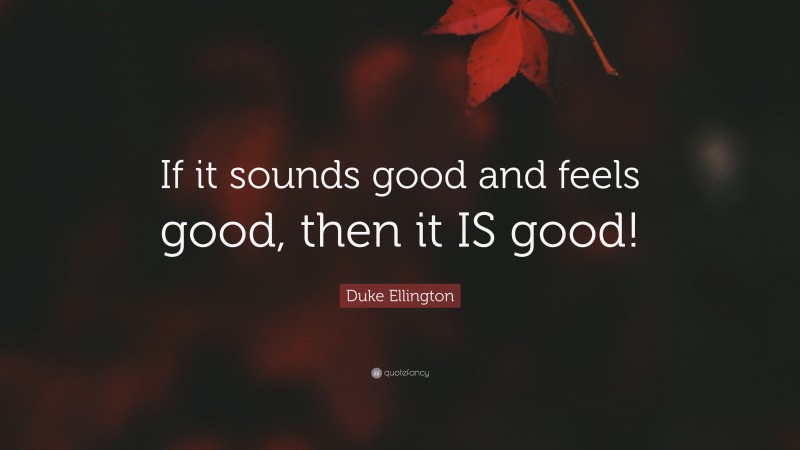 Duke Ellington Quote: “If it sounds good and feels good, then it IS good!”
