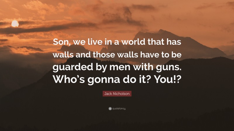 Jack Nicholson Quote: “Son, we live in a world that has walls and those walls have to be guarded by men with guns. Who’s gonna do it? You!?”