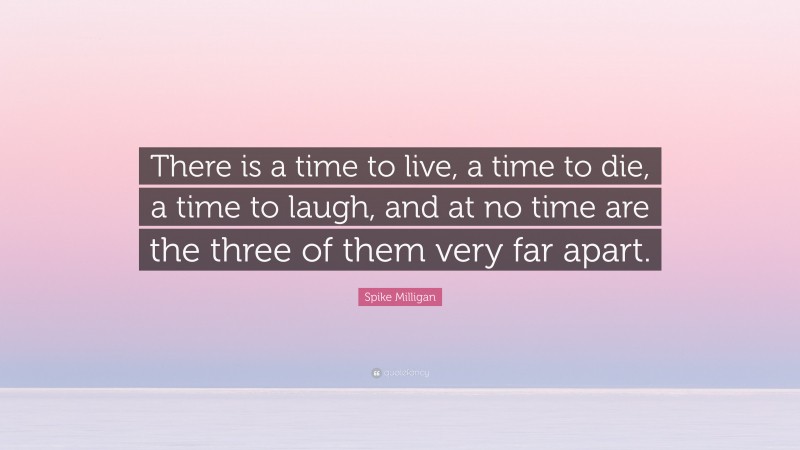 Spike Milligan Quote: “There is a time to live, a time to die, a time to laugh, and at no time are the three of them very far apart.”