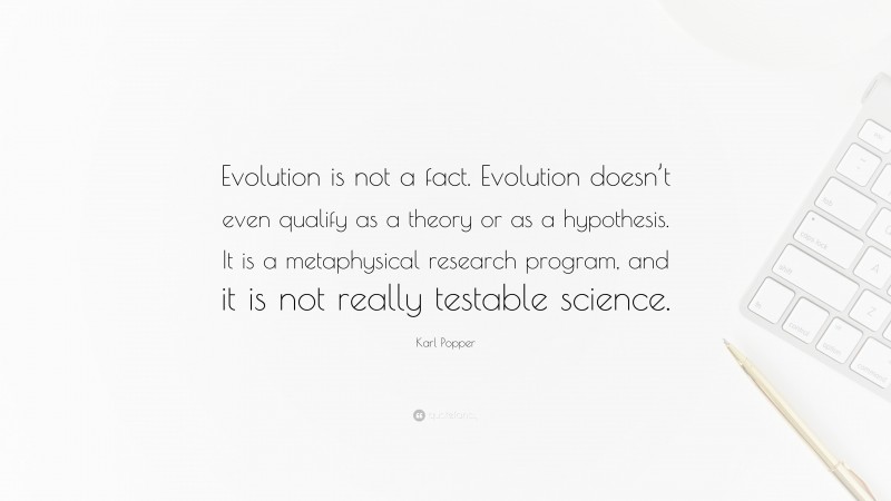 Karl Popper Quote: “Evolution is not a fact. Evolution doesn’t even qualify as a theory or as a hypothesis. It is a metaphysical research program, and it is not really testable science.”