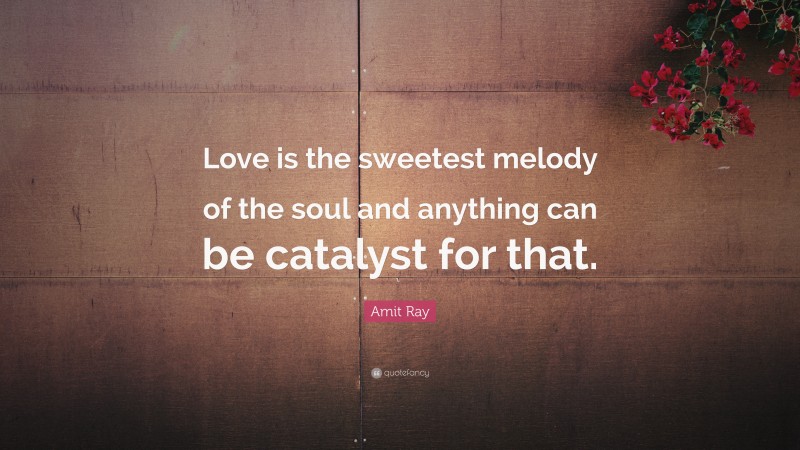 Amit Ray Quote: “Love is the sweetest melody of the soul and anything can be catalyst for that.”