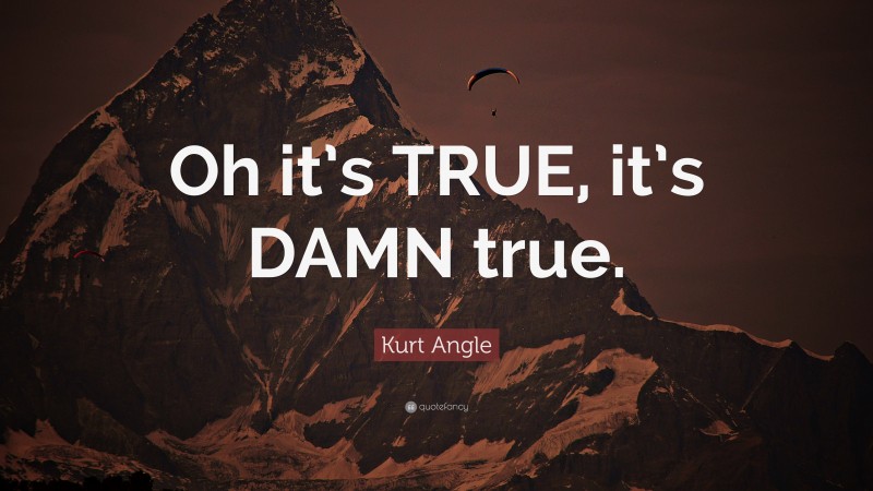 Kurt Angle Quote: “Oh it’s TRUE, it’s DAMN true.”