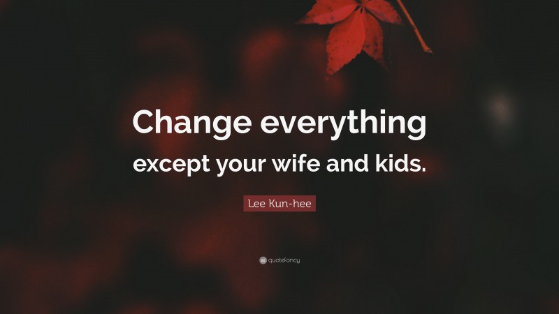 Lee Kun-hee Quote: “Change everything except your wife and kids.”