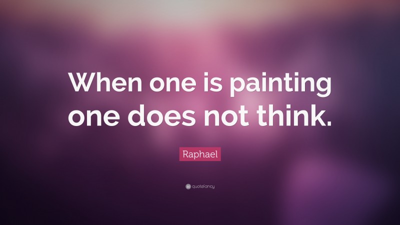 Raphael Quote: “When one is painting one does not think.”