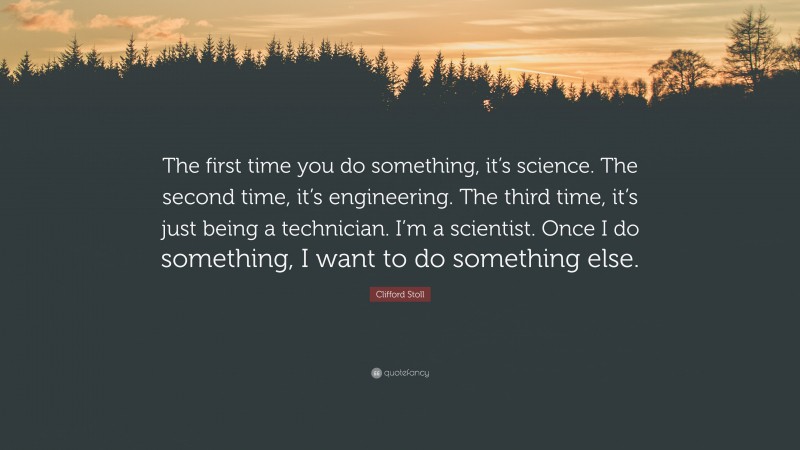 Clifford Stoll Quote: “The first time you do something, it’s science. The second time, it’s engineering. The third time, it’s just being a technician. I’m a scientist. Once I do something, I want to do something else.”