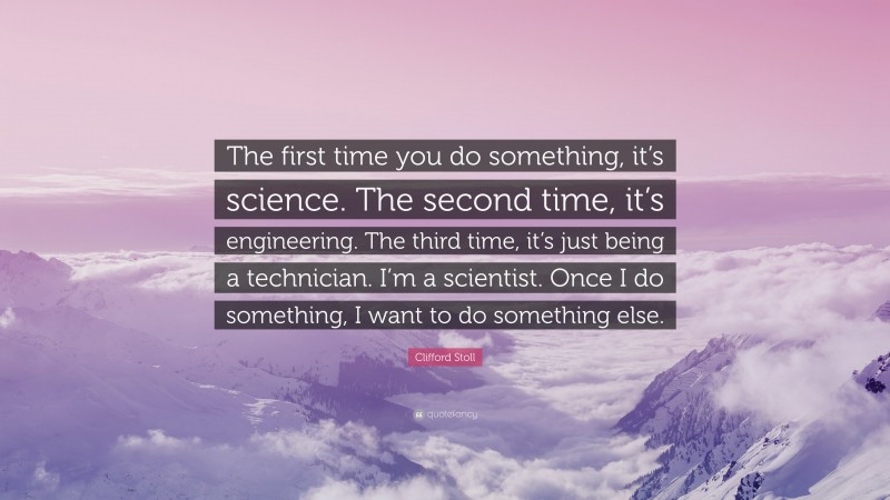 Clifford Stoll Quote: “The first time you do something, it’s science. The second time, it’s engineering. The third time, it’s just being a technician. I’m a scientist. Once I do something, I want to do something else.”