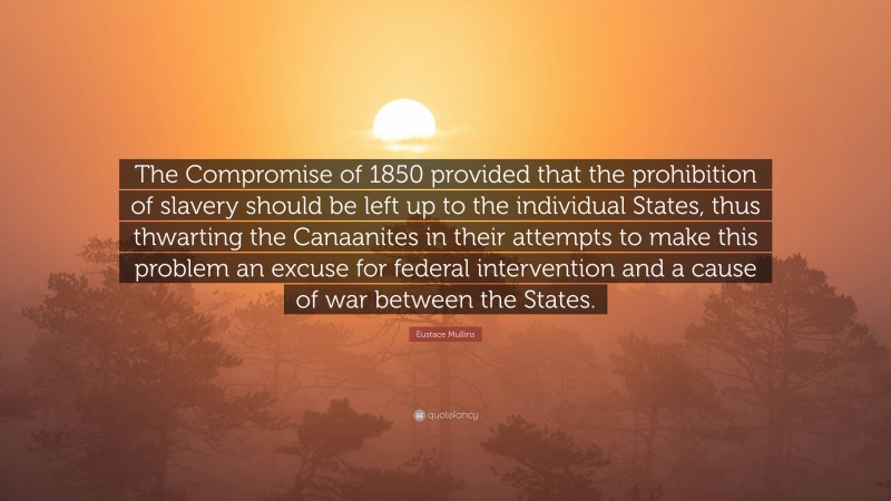 Eustace Mullins Quote: “The Compromise of 1850 provided that the prohibition of slavery should be left up to the individual States, thus thwarting the Canaanites in their attempts to make this problem an excuse for federal intervention and a cause of war between the States.”