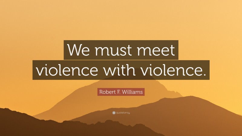 Robert F. Williams Quote: “We must meet violence with violence.”