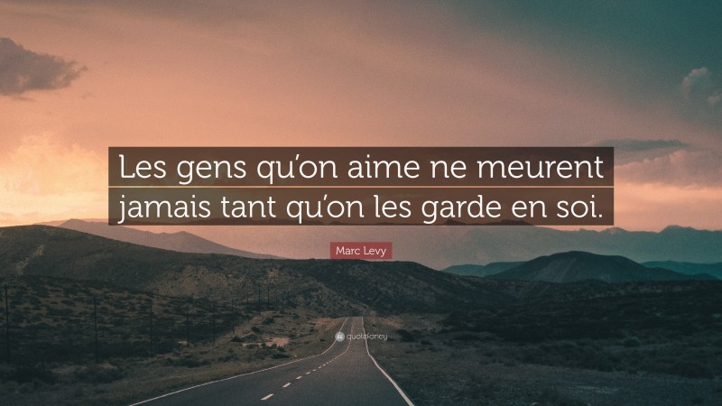 Marc Levy Quote: “Les gens qu’on aime ne meurent jamais tant qu’on les garde en soi.”