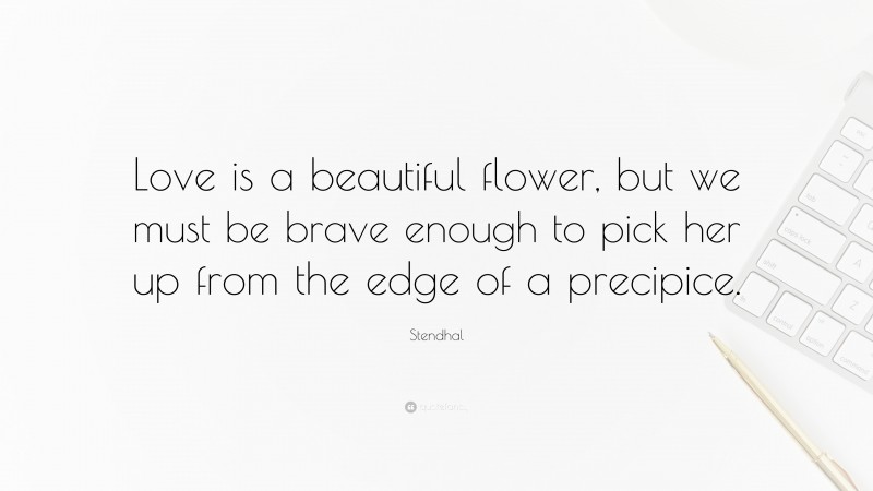 Stendhal Quote: “Love is a beautiful flower, but we must be brave enough to pick her up from the edge of a precipice.”