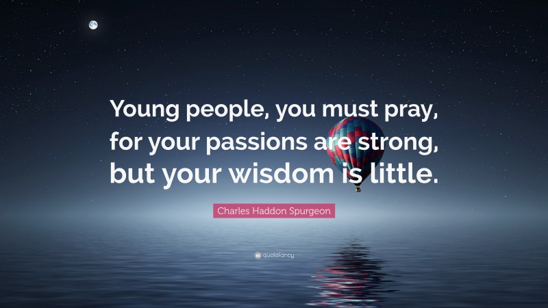 Charles Haddon Spurgeon Quote: “Young people, you must pray, for your passions are strong, but your wisdom is little.”