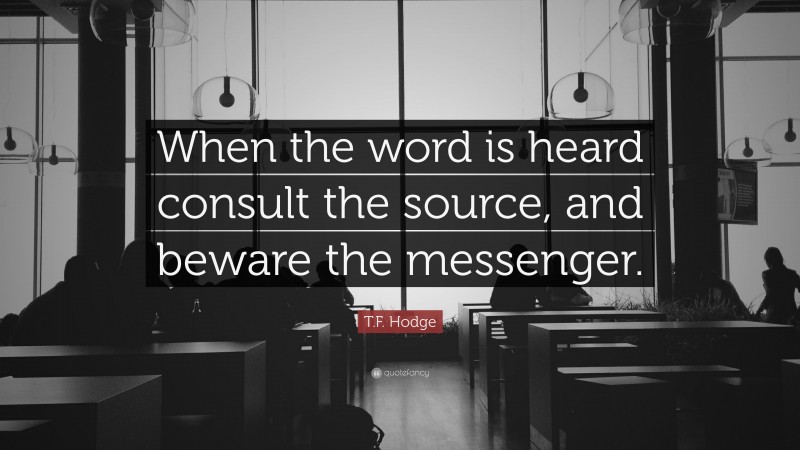 T.F. Hodge Quote: “When the word is heard consult the source, and beware the messenger.”