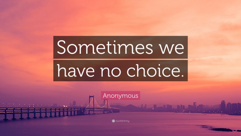 Anonymous Quote: “Sometimes we have no choice.”