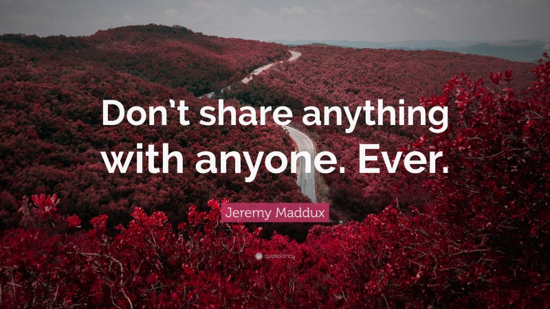 Jeremy Maddux Quote: “Don’t share anything with anyone. Ever.”