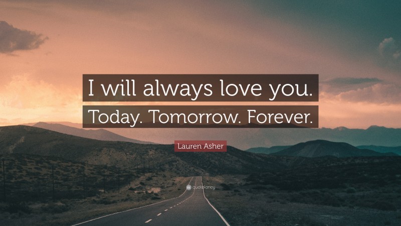 Lauren Asher Quote: “I will always love you. Today. Tomorrow. Forever.”