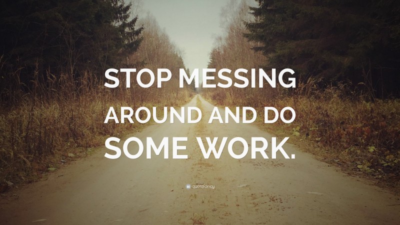 “STOP MESSING AROUND AND DO SOME WORK.” — Desktop Wallpaper