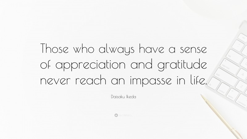 Daisaku Ikeda Quote: “Those who always have a sense of appreciation and gratitude never reach an impasse in life.”