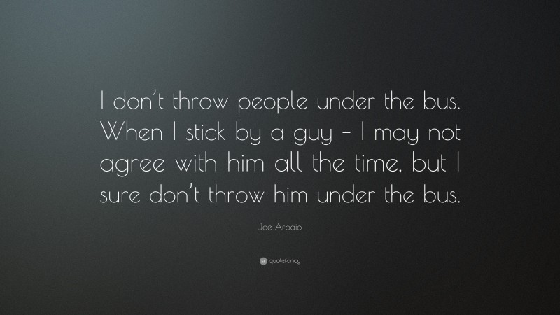 Joe Arpaio Quote: “I don’t throw people under the bus. When I stick by a guy – I may not agree with him all the time, but I sure don’t throw him under the bus.”