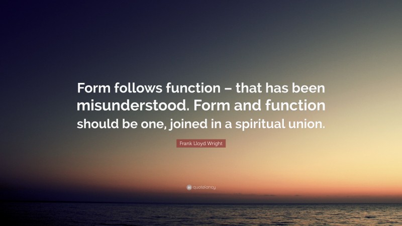 Frank Lloyd Wright Quote: “Form follows function – that has been misunderstood. Form and function should be one, joined in a spiritual union.”