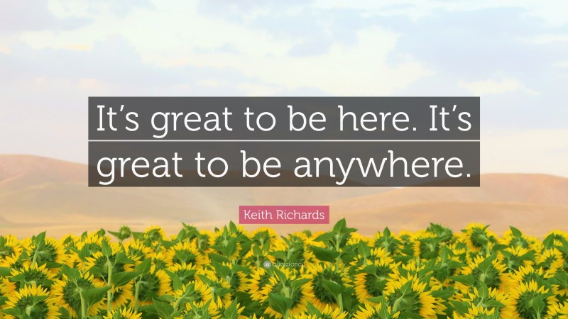 Keith Richards Quote: “It’s great to be here. It’s great to be anywhere.”