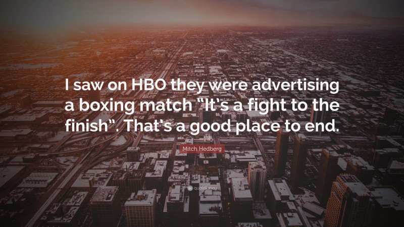 Mitch Hedberg Quote: “I saw on HBO they were advertising a boxing match “It’s a fight to the finish”. That’s a good place to end.”