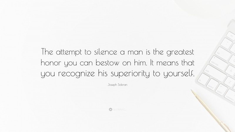 Joseph Sobran Quote: “The attempt to silence a man is the greatest honor you can bestow on him. It means that you recognize his superiority to yourself.”