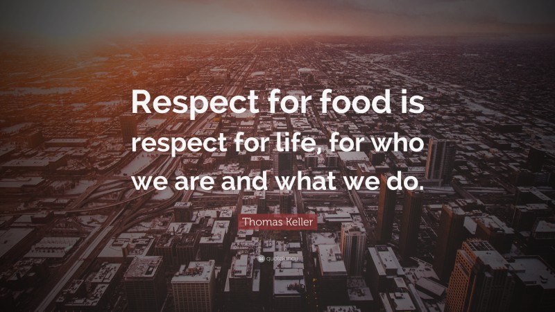 Thomas Keller Quote: “Respect for food is respect for life, for who we are and what we do.”