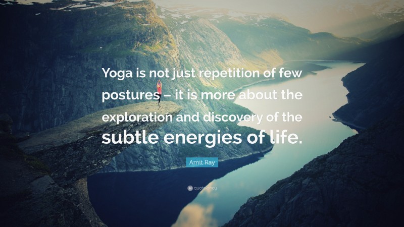 Amit Ray Quote: “Yoga is not just repetition of few postures – it is more about the exploration and discovery of the subtle energies of life.”
