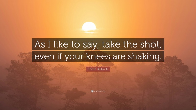 Robin Roberts Quote: “As I like to say, take the shot, even if your knees are shaking.”