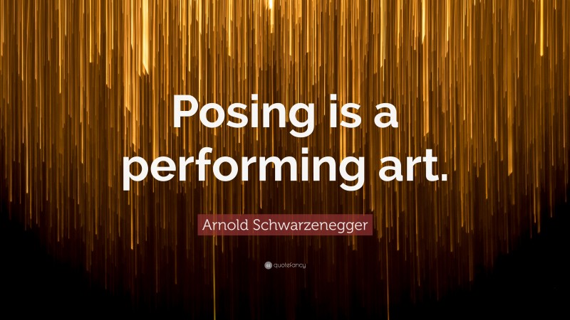 Arnold Schwarzenegger Quote: “Posing is a performing art.”