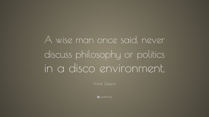 Frank Zappa Quote: “A wise man once said, never discuss philosophy or politics in a disco environment.”