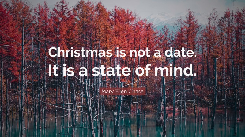 Mary Ellen Chase Quote: “Christmas is not a date. It is a state of mind.”