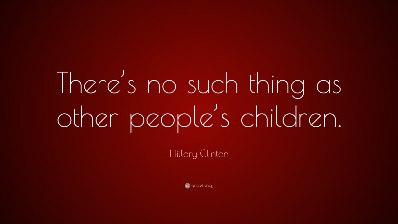 Hillary Clinton Quote: “There’s no such thing as other people’s children.”