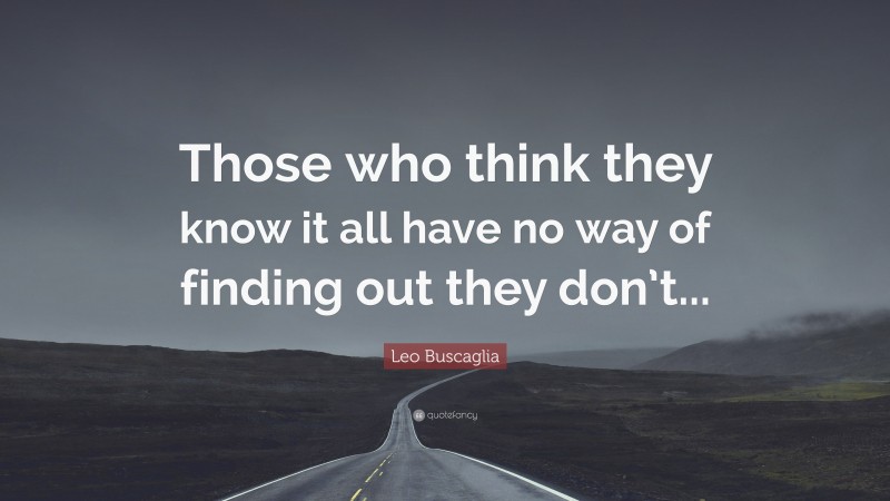Leo Buscaglia Quote: “Those who think they know it all have no way of finding out they don’t...”