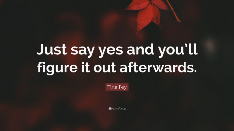 Tina Fey Quote: “Just say yes and you’ll figure it out afterwards.”