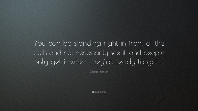 George Harrison Quote: “You can be standing right in front of the truth and not necessarily see it, and people only get it when they’re ready to get it.”