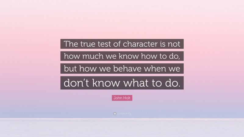 John Holt Quote: “The true test of character is not how much we know how to do, but how we behave when we don’t know what to do.”