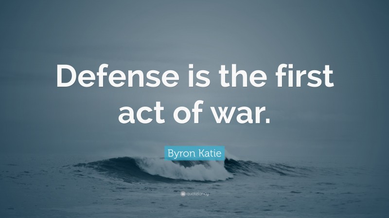 Byron Katie Quote: “Defense is the first act of war.”
