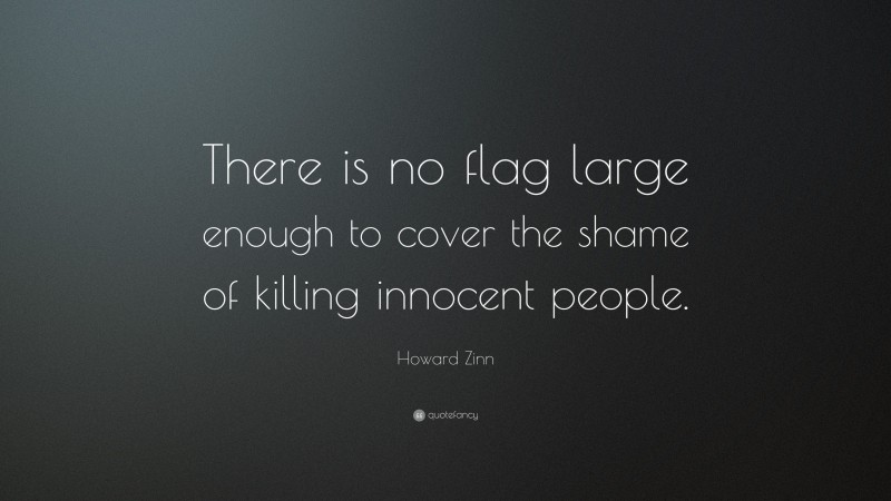 Howard Zinn Quote: “There is no flag large enough to cover the shame of killing innocent people.”