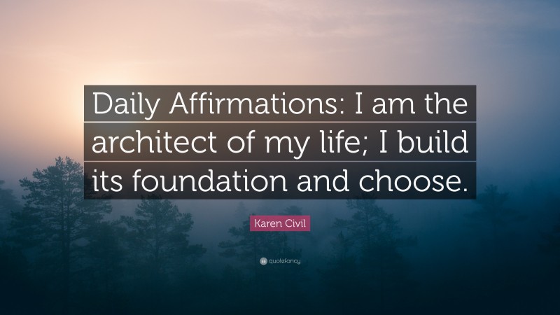 Karen Civil Quote: “Daily Affirmations: I am the architect of my life; I build its foundation and choose.”