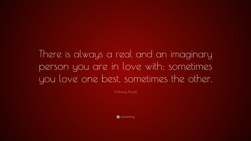 Anthony Powell Quote: “There is always a real and an imaginary person you are in love with; sometimes you love one best, sometimes the other.”