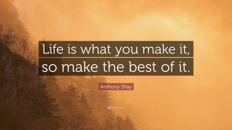 Anthony Shay Quote: “Life is what you make it, so make the best of it.”