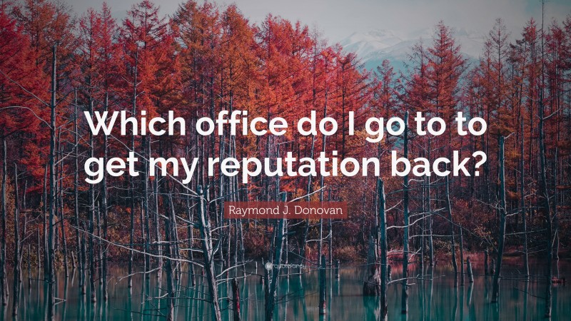 Raymond J. Donovan Quote: “Which office do I go to to get my reputation back?”