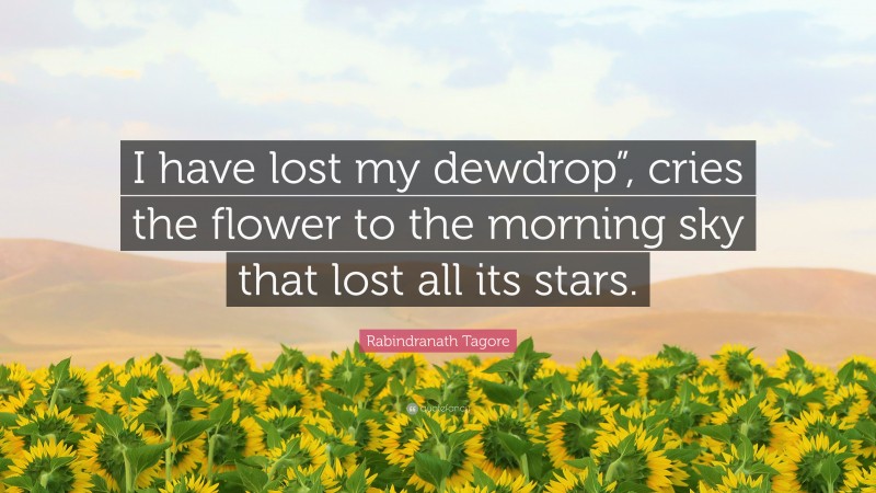Rabindranath Tagore Quote: “I have lost my dewdrop”, cries the flower to the morning sky that lost all its stars.”