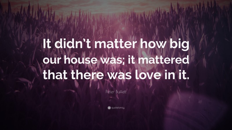 Peter Buffett Quote: “It didn’t matter how big our house was; it mattered that there was love in it.”