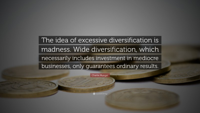 Charlie Munger Quote: “The idea of excessive diversification is madness. Wide diversification, which necessarily includes investment in mediocre businesses, only guarantees ordinary results.”