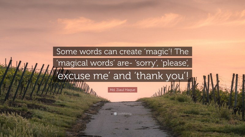 Md. Ziaul Haque Quote: “Some words can create ‘magic’! The ‘magical words’ are- ‘sorry’, ‘please’, ‘excuse me’ and ‘thank you’!”